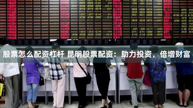 股票怎么配资杠杆 昆明股票配资：助力投资，倍增财富