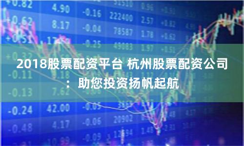 2018股票配资平台 杭州股票配资公司：助您投资扬帆起航