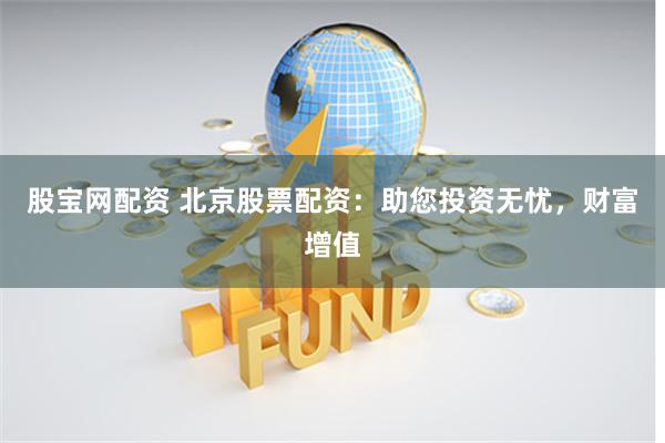 股宝网配资 北京股票配资：助您投资无忧，财富增值