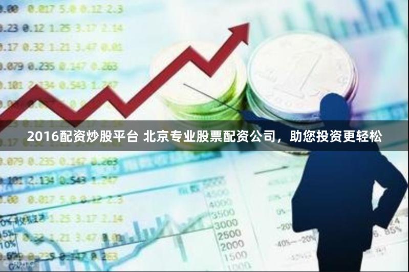 2016配资炒股平台 北京专业股票配资公司，助您投资更轻松