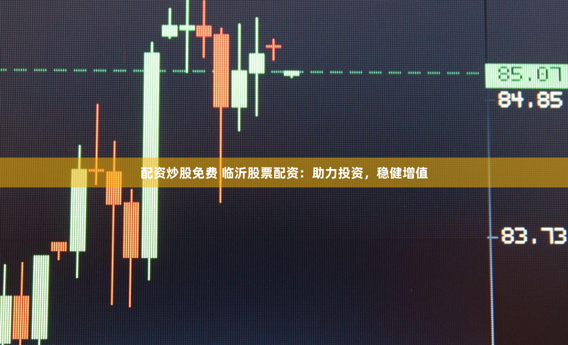 配资炒股免费 临沂股票配资：助力投资，稳健增值