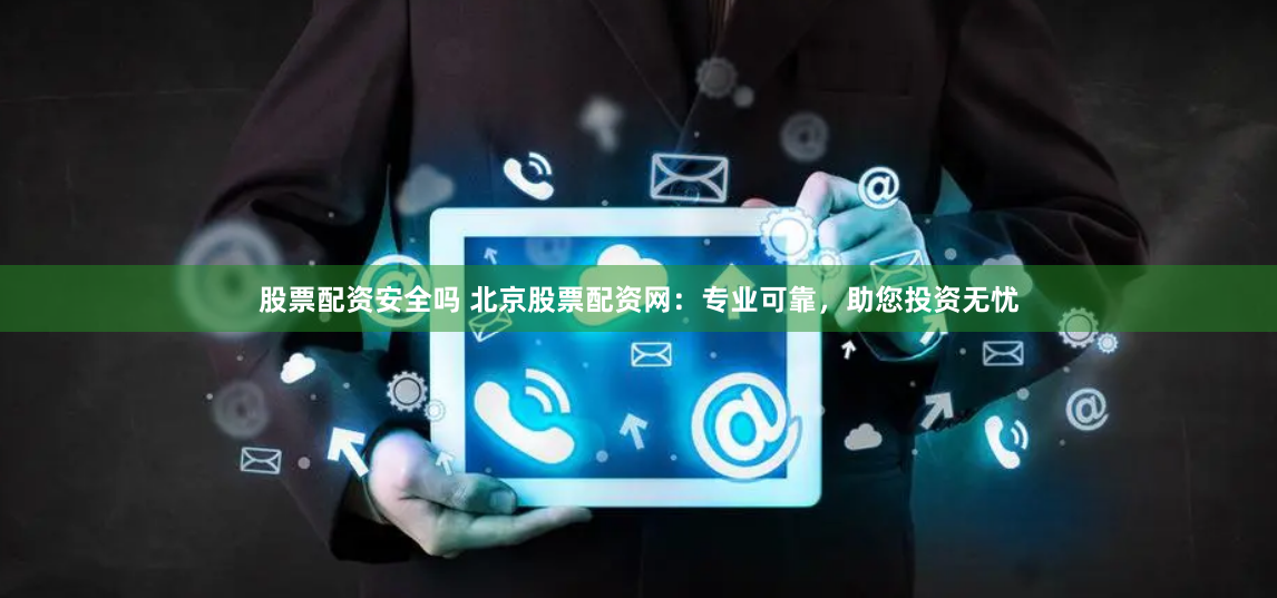 股票配资安全吗 北京股票配资网：专业可靠，助您投资无忧