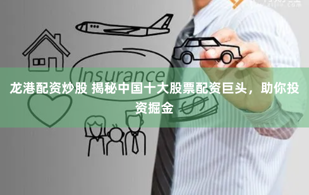 龙港配资炒股 揭秘中国十大股票配资巨头，助你投资掘金