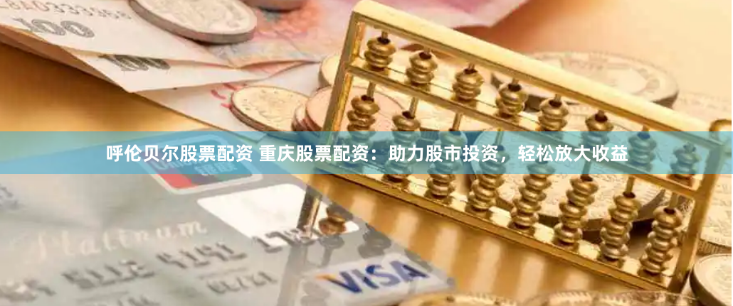 呼伦贝尔股票配资 重庆股票配资：助力股市投资，轻松放大收益