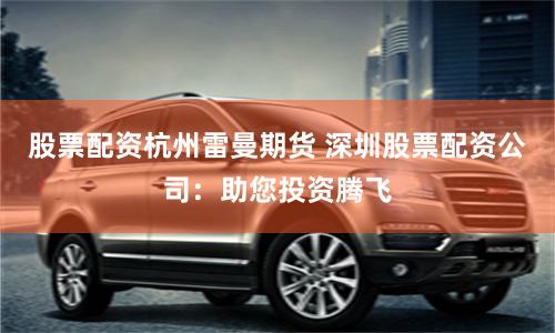 股票配资杭州雷曼期货 深圳股票配资公司：助您投资腾飞