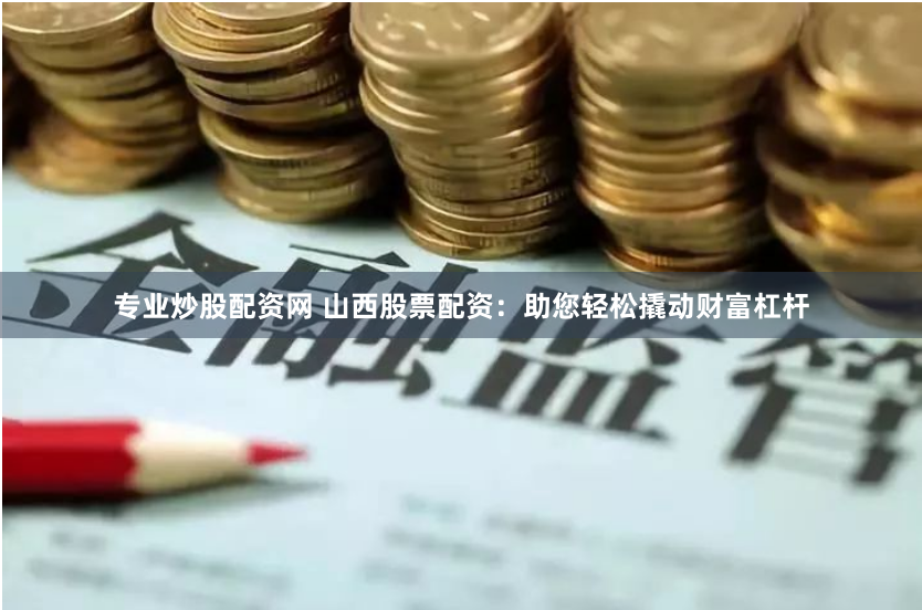 专业炒股配资网 山西股票配资：助您轻松撬动财富杠杆