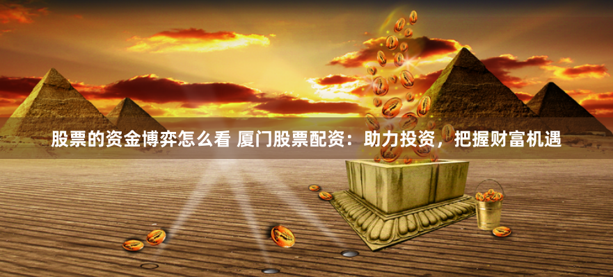 股票的资金博弈怎么看 厦门股票配资：助力投资，把握财富机遇
