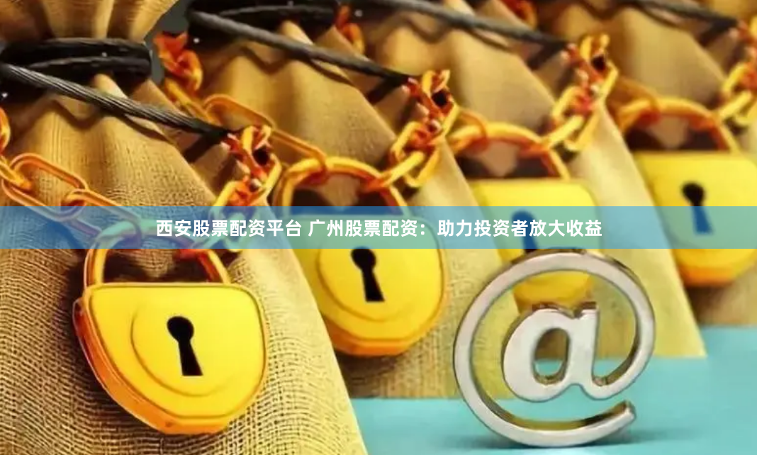 西安股票配资平台 广州股票配资：助力投资者放大收益