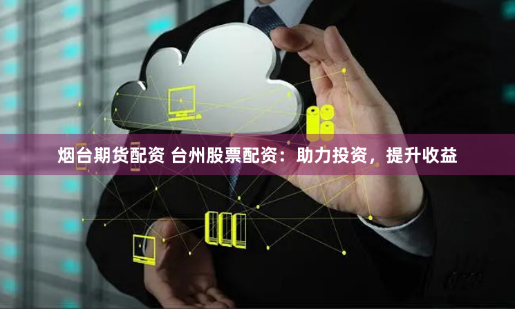 烟台期货配资 台州股票配资：助力投资，提升收益