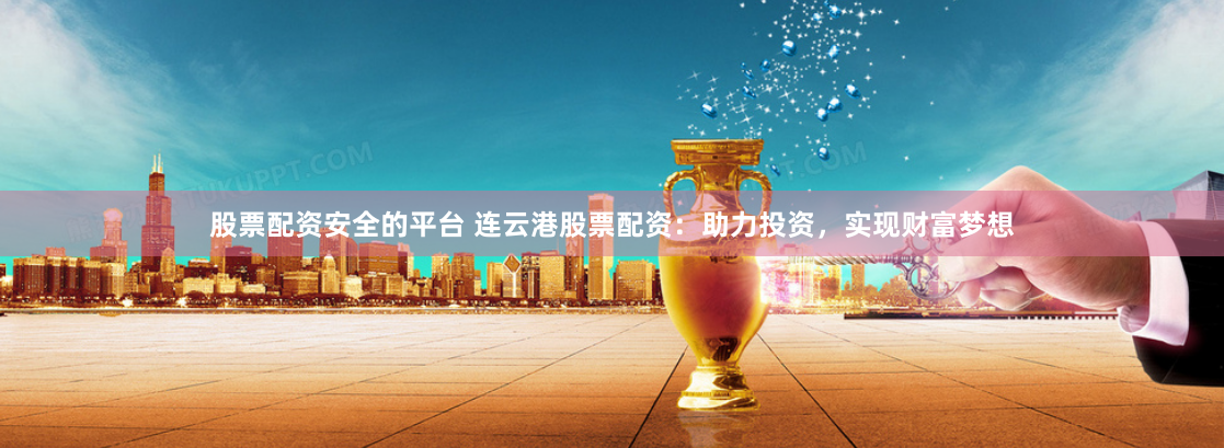 股票配资安全的平台 连云港股票配资：助力投资，实现财富梦想