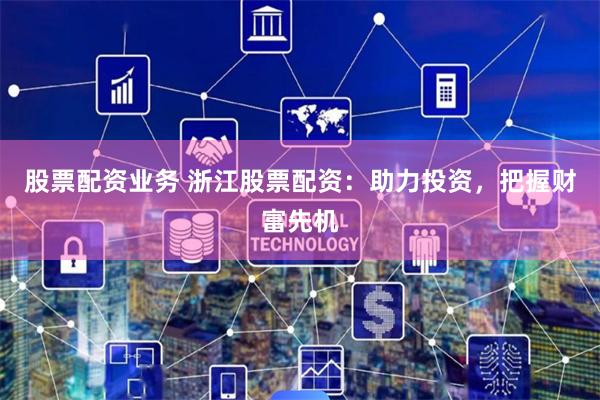 股票配资业务 浙江股票配资：助力投资，把握财富先机