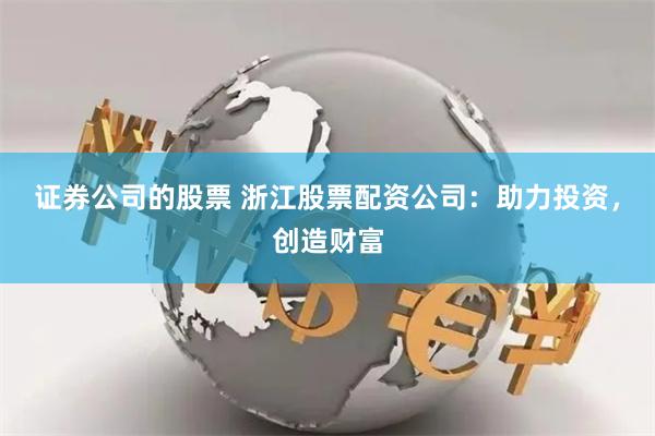 证券公司的股票 浙江股票配资公司：助力投资，创造财富
