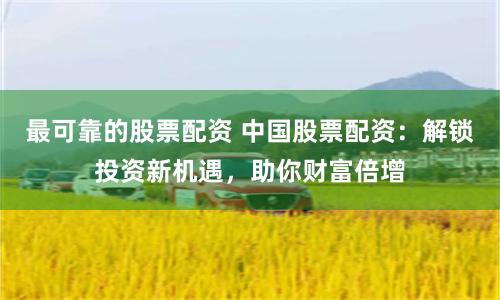 最可靠的股票配资 中国股票配资：解锁投资新机遇，助你财富倍增