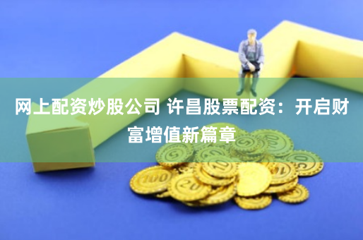 网上配资炒股公司 许昌股票配资：开启财富增值新篇章