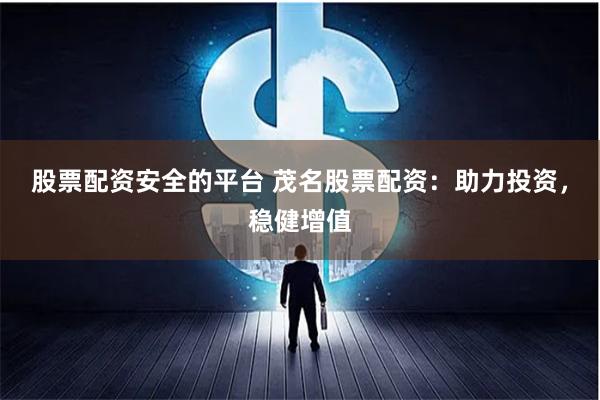 股票配资安全的平台 茂名股票配资：助力投资，稳健增值