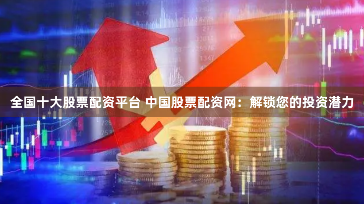全国十大股票配资平台 中国股票配资网：解锁您的投资潜力