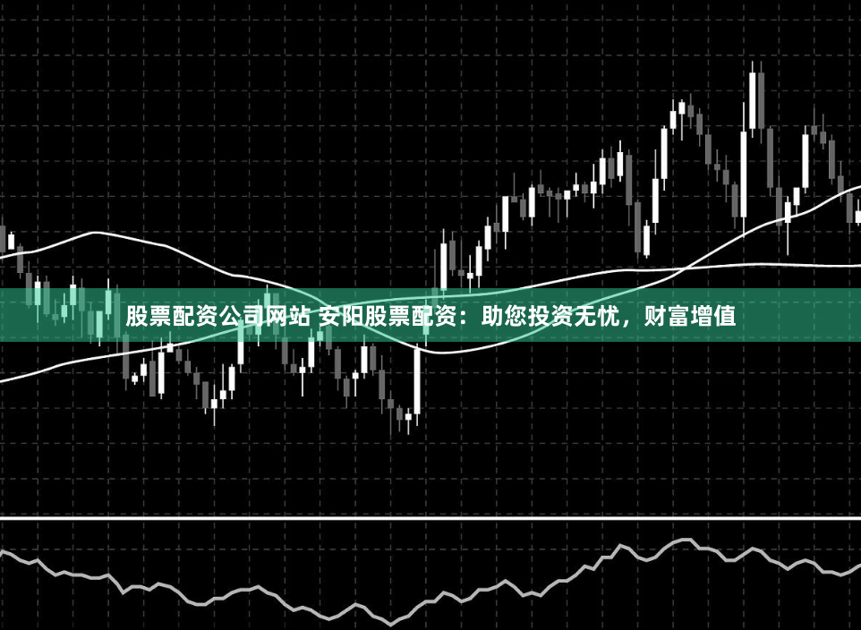股票配资公司网站 安阳股票配资：助您投资无忧，财富增值