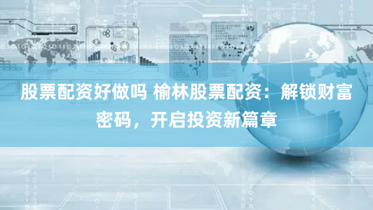 股票配资好做吗 榆林股票配资：解锁财富密码，开启投资新篇章