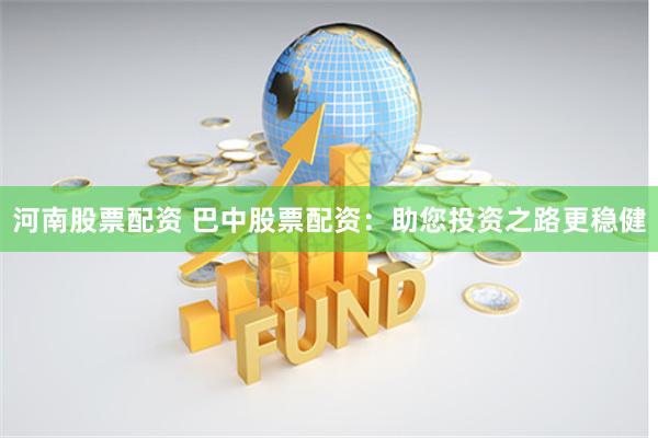 河南股票配资 巴中股票配资：助您投资之路更稳健