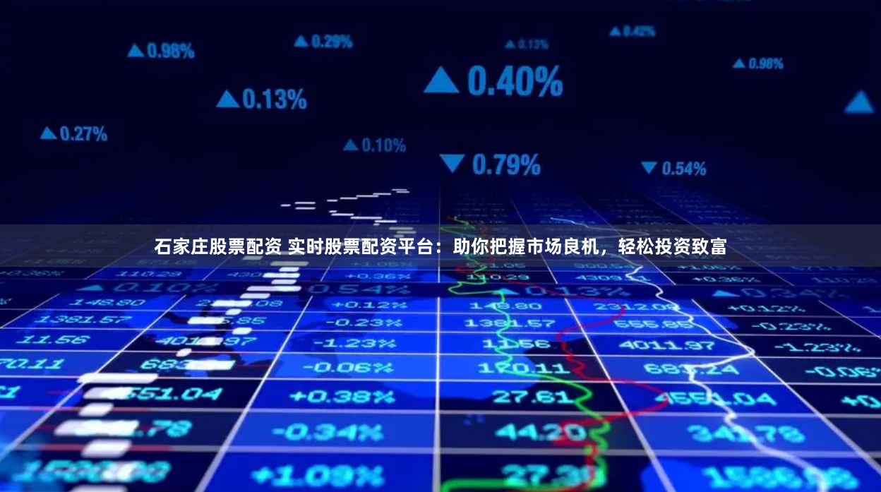 石家庄股票配资 实时股票配资平台：助你把握市场良机，轻松投资致富