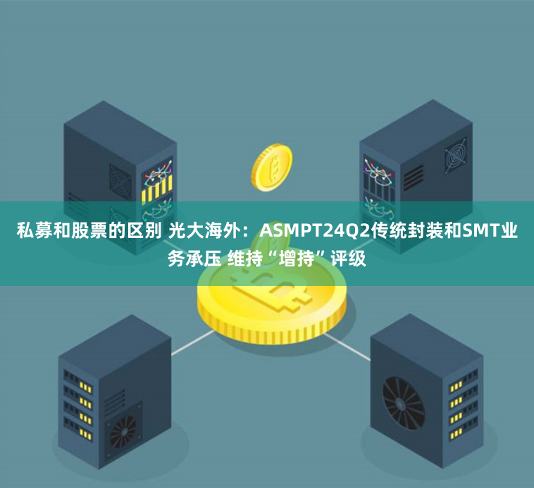 私募和股票的区别 光大海外：ASMPT24Q2传统封装和SMT业务承压 维持“增持”评级