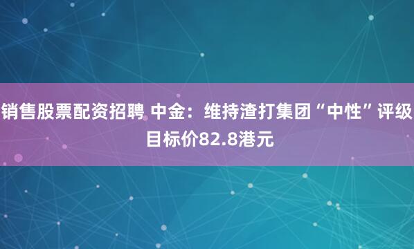 销售股票配资招聘 中金：维持渣打集团“中性”评级 目标价82.8港元