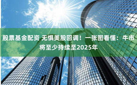 股票基金配资 无惧美股回调！一张图看懂：牛市将至少持续至2025年