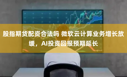 股指期货配资合法吗 微软云计算业务增长放缓，AI投资回报预期延长