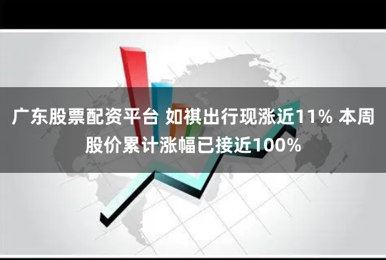 广东股票配资平台 如祺出行现涨近11% 本周股价累计涨幅已接近100%