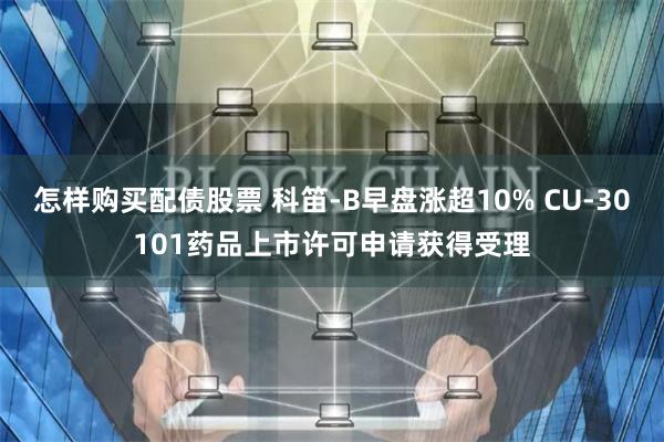 怎样购买配债股票 科笛-B早盘涨超10% CU-30101药品上市许可申请获得受理