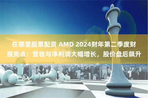 在哪里股票配资 AMD 2024财年第二季度财报亮点：营收与净利润大幅增长，股价盘后飙升