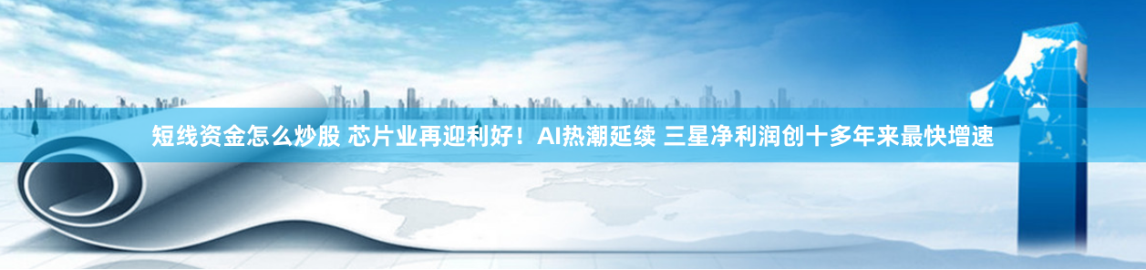 短线资金怎么炒股 芯片业再迎利好！AI热潮延续 三星净利润创十多年来最快增速