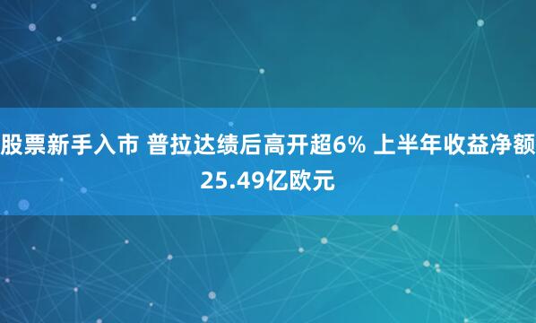 股票新手入市 普拉达绩后高开超6% 上半年收益净额25.49亿欧元