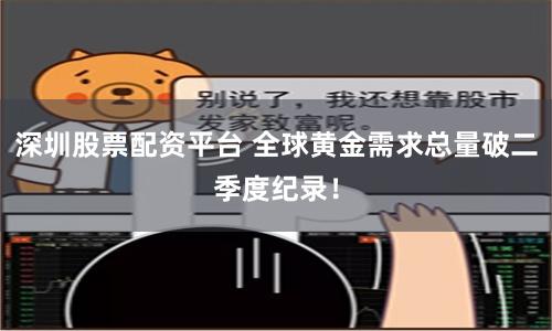 深圳股票配资平台 全球黄金需求总量破二季度纪录!