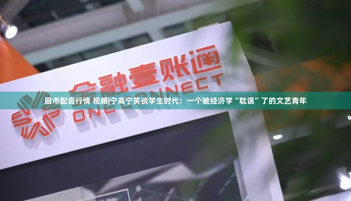 股市配资行情 视频|宁高宁笑谈学生时代：一个被经济学“耽误”了的文艺青年