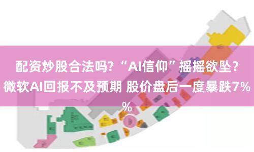 配资炒股合法吗? “AI信仰”摇摇欲坠？微软AI回报不及预期 股价盘后一度暴跌7%