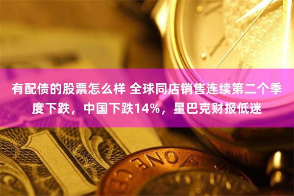 有配债的股票怎么样 全球同店销售连续第二个季度下跌，中国下跌14%，星巴克财报低迷