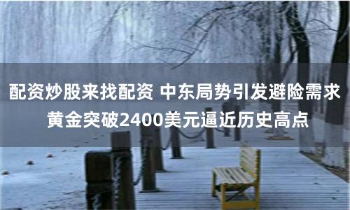 配资炒股来找配资 中东局势引发避险需求 黄金突破2400美元逼近历史高点