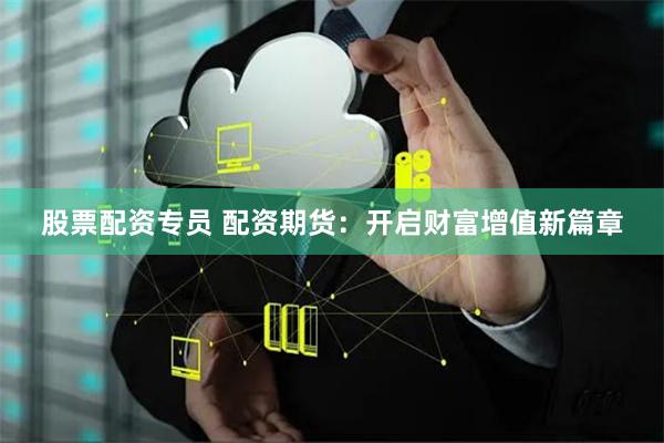 股票配资专员 配资期货：开启财富增值新篇章