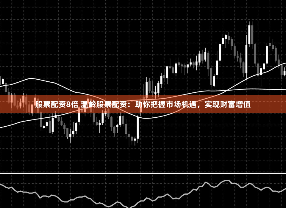 股票配资8倍 温岭股票配资：助你把握市场机遇，实现财富增值