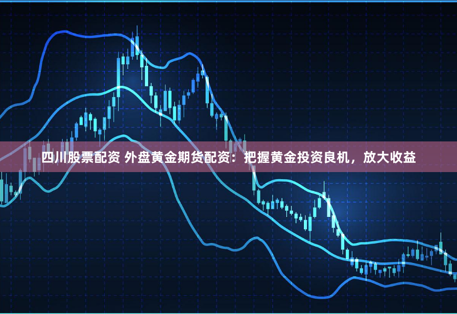 四川股票配资 外盘黄金期货配资：把握黄金投资良机，放大收益