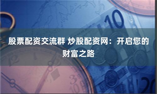 股票配资交流群 炒股配资网：开启您的财富之路