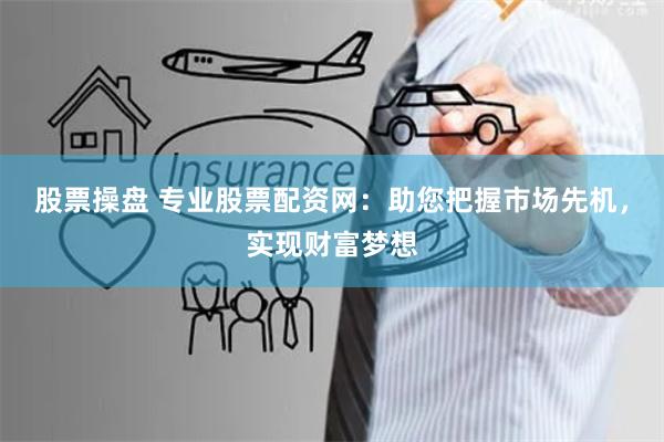 股票操盘 专业股票配资网：助您把握市场先机，实现财富梦想