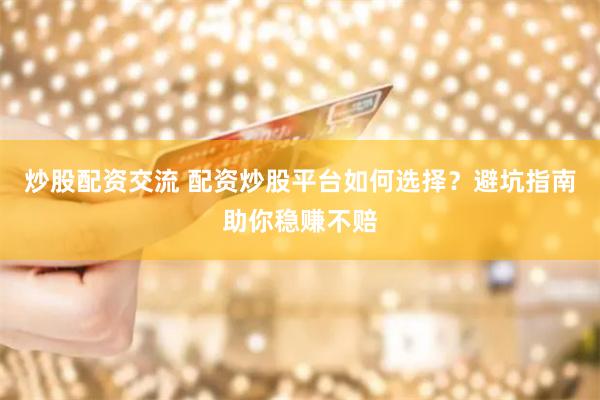 炒股配资交流 配资炒股平台如何选择？避坑指南助你稳赚不赔