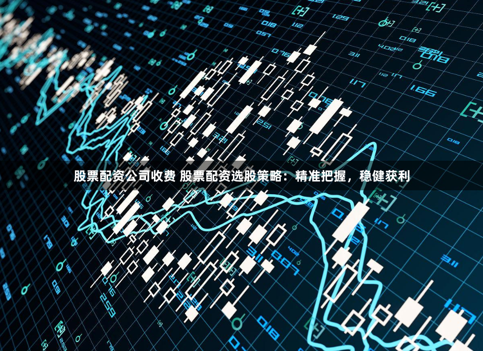 股票配资公司收费 股票配资选股策略：精准把握，稳健获利