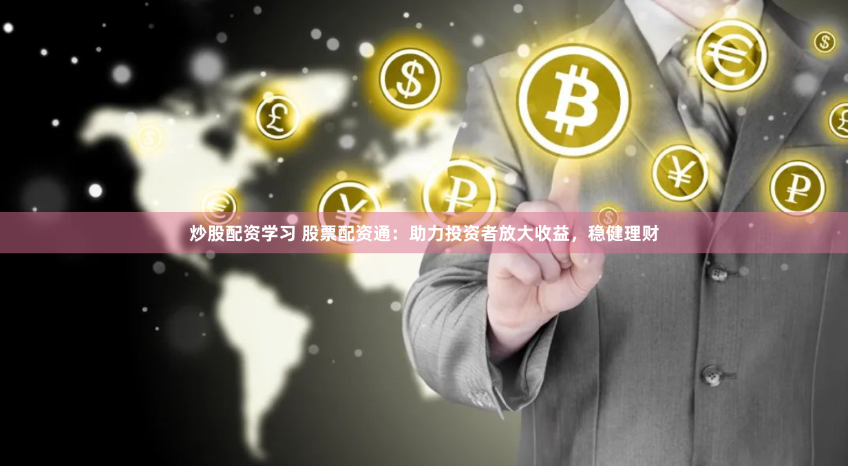 炒股配资学习 股票配资通：助力投资者放大收益，稳健理财