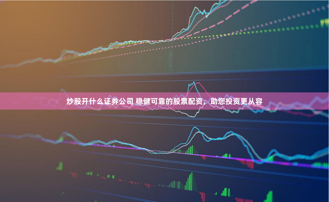 炒股开什么证券公司 稳健可靠的股票配资，助您投资更从容