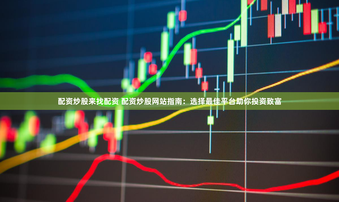 配资炒股来找配资 配资炒股网站指南：选择最佳平台助你投资致富