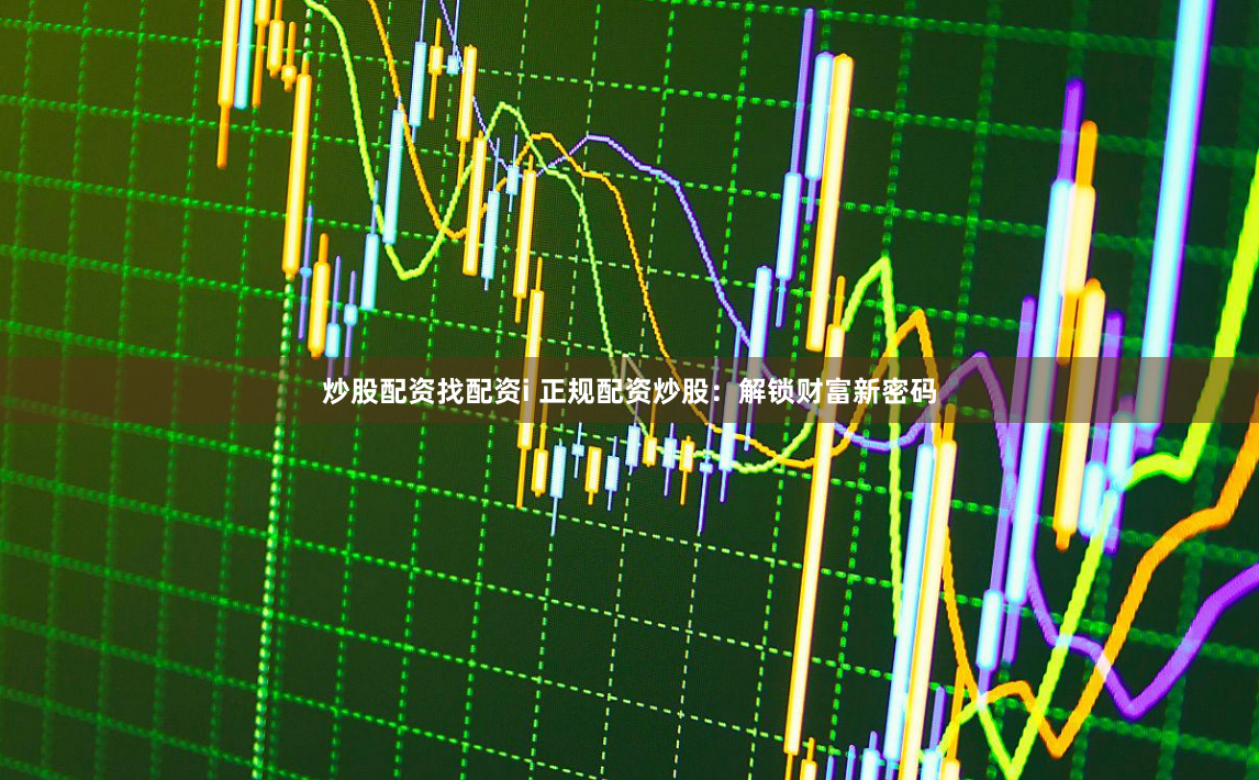 炒股配资找配资i 正规配资炒股：解锁财富新密码