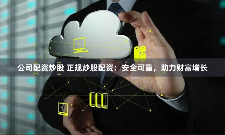 公司配资炒股 正规炒股配资：安全可靠，助力财富增长